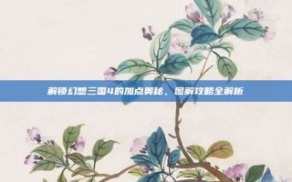 解锁幻想三国4的加点奥秘，图解攻略全解析