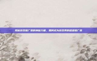 揭秘游戏推广员的神秘力量，如何成为游戏界的超级推广员