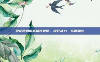 卧龙吟魏国威望将攻略，提升战力，成就霸业