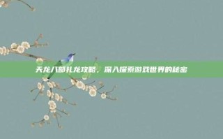 天龙八部扎龙攻略，深入探索游戏世界的秘密