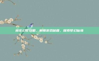 桃花幻梦攻略，解锁游戏秘籍，探索梦幻仙境