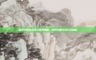 探索小森生活海之家的奥秘，游戏攻略与技巧全解析