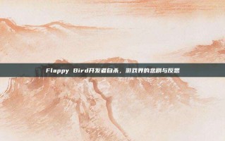 Flappy Bird开发者自杀，游戏界的悲剧与反思