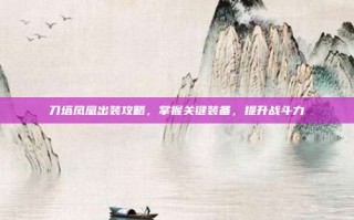 刀塔凤凰出装攻略，掌握关键装备，提升战斗力