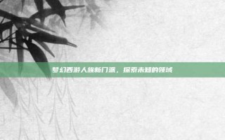 梦幻西游人族新门派，探索未知的领域