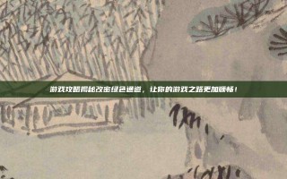 游戏攻略揭秘改密绿色通道，让你的游戏之路更加顺畅！
