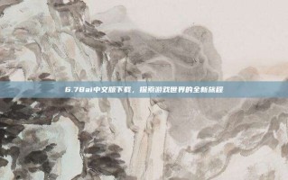 6.78ai中文版下载，探索游戏世界的全新旅程