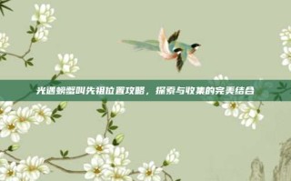 光遇螃蟹叫先祖位置攻略，探索与收集的完美结合
