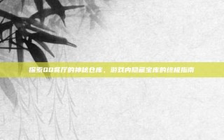 探索QQ餐厅的神秘仓库，游戏内隐藏宝库的终极指南