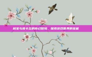 桃宝与皮卡丘的奇幻冒险，探索游戏世界的宝藏