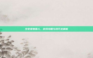 少女宠物猎人，游戏攻略与技巧全解析