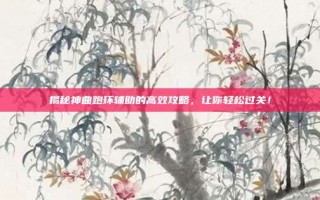 揭秘神曲跑环辅助的高效攻略，让你轻松过关！