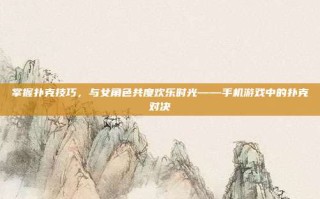 掌握扑克技巧，与女角色共度欢乐时光——手机游戏中的扑克对决