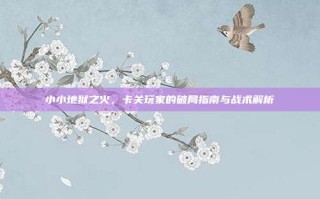 小小地狱之火，卡关玩家的破局指南与战术解析