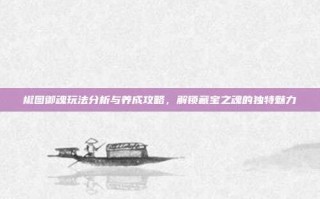 椒图御魂玩法分析与养成攻略，解锁藏宝之魂的独特魅力