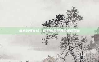 盛大彩虹在线，探索游戏世界的无限可能