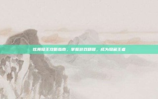 炫舞隐王攻略指南，掌握游戏精髓，成为隐藏王者