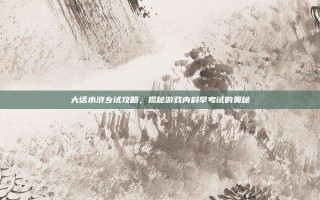 大话水浒乡试攻略，揭秘游戏内科举考试的奥秘