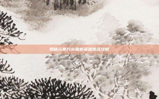揭秘元素方尖最新英雄排名攻略