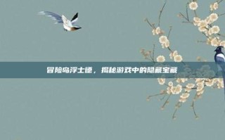 冒险岛浮士德，揭秘游戏中的隐藏宝藏