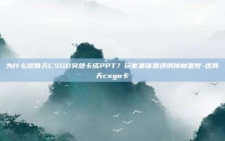 为什么这两天CSGO突然卡成PPT？玩家集体遭遇的掉帧噩梦-这两天csgo卡