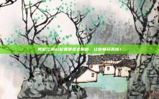笑傲江湖ol配置要求全解析，让你畅玩无忧！