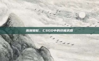 炼狱蝰蛇，CSGO中的终极武器