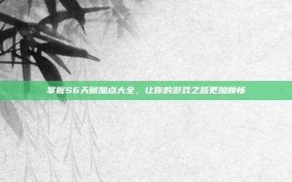掌握S6天赋加点大全，让你的游戏之路更加顺畅