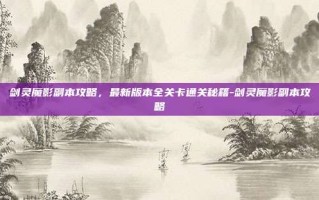 剑灵魔影副本攻略，最新版本全关卡通关秘籍-剑灵魔影副本攻略