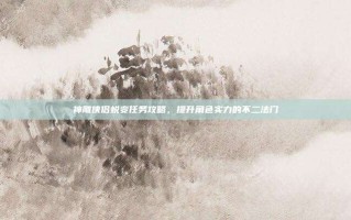 神雕侠侣蜕变任务攻略，提升角色实力的不二法门
