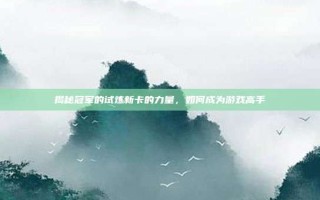 揭秘冠军的试炼新卡的力量，如何成为游戏高手