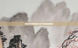 揭秘英雄联盟中溪子的神秘面纱