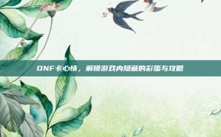 DNF卡心情，解锁游戏内隐藏的彩蛋与攻略