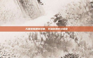 万国觉醒建筑攻略，打造你的梦幻城堡