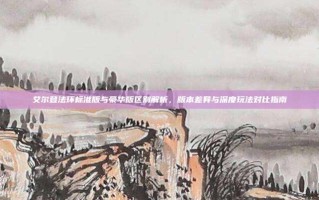 艾尔登法环标准版与豪华版区别解析，版本差异与深度玩法对比指南