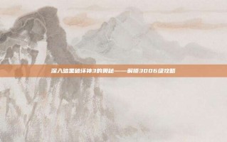 深入暗黑破坏神3的奥秘——解锁3006级攻略