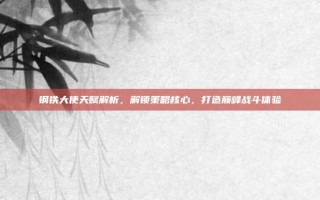 钢铁大使天赋解析，解锁策略核心，打造巅峰战斗体验