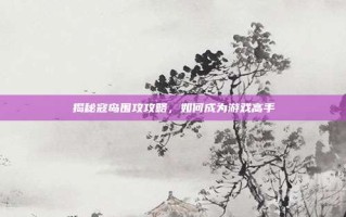 揭秘寇岛围攻攻略，如何成为游戏高手