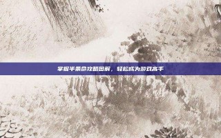 掌握半条命攻略图解，轻松成为游戏高手
