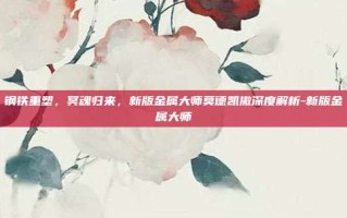 钢铁重塑，冥魂归来，新版金属大师莫德凯撒深度解析-新版金属大师