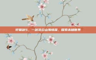轩辕剑5，一剑凌云山海情深，探索未知世界