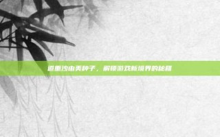 道重沙由美种子，解锁游戏新境界的秘籍