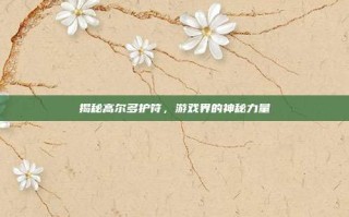 揭秘高尔多护符，游戏界的神秘力量