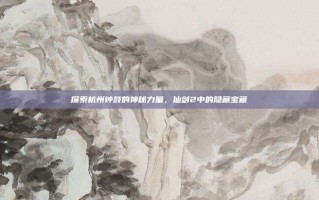 探索杭州钟鼓的神秘力量，仙剑2中的隐藏宝藏