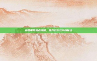 桃园带甲加点攻略，提升战斗效率的秘诀