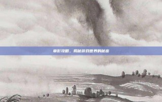 章影攻略，揭秘游戏世界的秘密