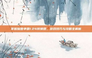 掌握魔兽争霸1.24转换器，游戏技巧与攻略全解析