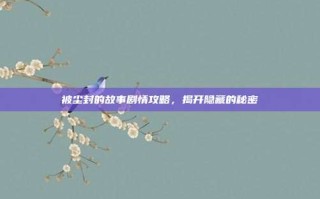 被尘封的故事剧情攻略，揭开隐藏的秘密