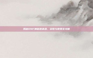 揭秘DNF神秘邀请函，获取与使用全攻略