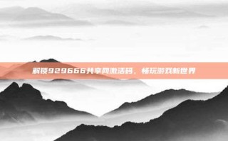解锁929666共享网激活码，畅玩游戏新世界